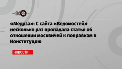 «Медуза»: С сайта «Ведомостей» несколько раз пропадала статья об отношении москвичей к поправкам в Конституцию