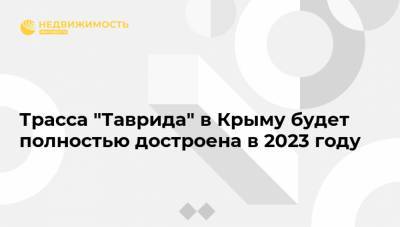 Трасса "Таврида" в Крыму будет полностью достроена в 2023 году