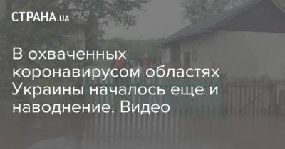 В охваченных коронавирусом областях Украины началось еще и наводнение. Видео