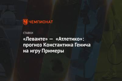«Леванте» — «Атлетико»: прогноз Константина Генича на игру Примеры