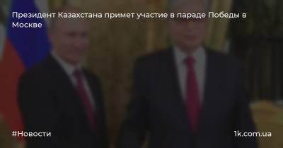 Президент Казахстана примет участие в параде Победы в Москве