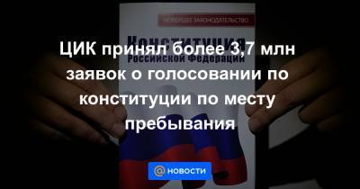 ЦИК принял более 3,7 млн заявок о голосовании по конституции по месту пребывания