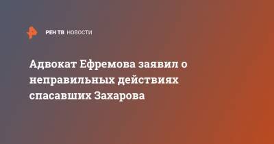 Адвокат Ефремова заявил о неправильных действиях спасавших Захарова