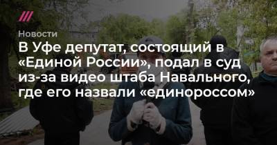 В Уфе депутат, состоящий в «Единой России», подал в суд из-за видео штаба Навального, где его назвали «единороссом»