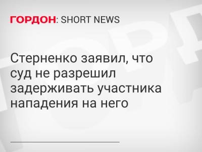 Стерненко заявил, что суд не разрешил задерживать участника нападения на него