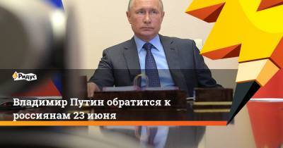 Владимир Путин обратится к россиянам 23 июня