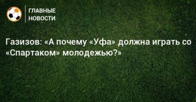 Газизов: «А почему «Уфа» должна играть со «Спартаком» молодежью?»
