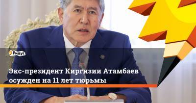 Экс-президент Киргизии Атамбаев осужден на 11 лет тюрьмы
