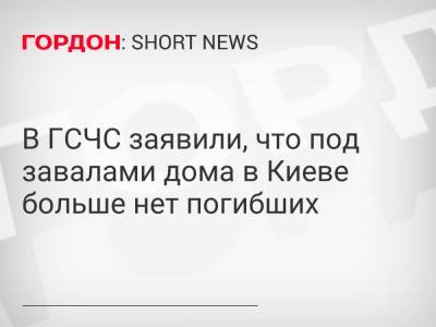 В ГСЧС заявили, что под завалами дома в Киеве больше нет погибших