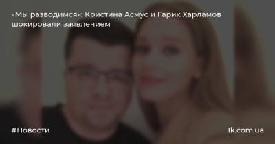«Мы разводимся»: Кристина Асмус и Гарик Харламов шокировали заявлением