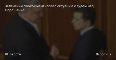 Зеленский прокомментировал ситуацию с судом над Порошенко