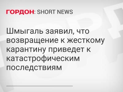 Шмыгаль заявил, что возвращение к жесткому карантину приведет к катастрофическим последствиям