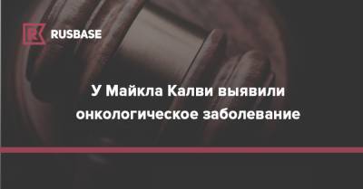 У Майкла Калви выявили онкологическое заболевание