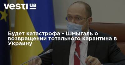 Будет катастрофа - Шмыгаль о возвращении тотального карантина в Украину