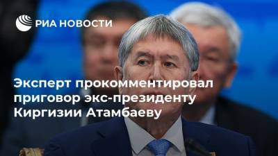 Эксперт прокомментировал приговор экс-президенту Киргизии Атамбаеву
