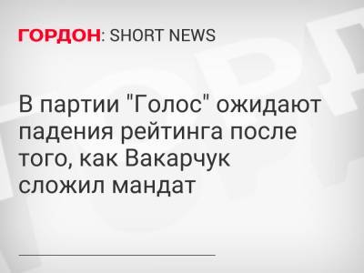 В партии "Голос" ожидают падения рейтинга после того, как Вакарчук сложил мандат