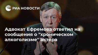 Адвокат Ефремова ответил на сообщения о "хроническом алкоголизме" актера