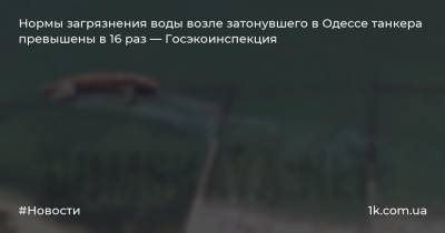 Нормы загрязнения воды возле затонувшего в Одессе танкера превышены в 16 раз — Госэкоинспекция