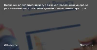 Киевский апелляционный суд взыскал моральный ущерб за разглашение персональных данных с интернет-оператора