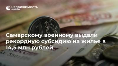 Самарскому военному выдали рекордную субсидию на жилье в 14,5 млн рублей