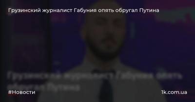 Грузинский журналист Габуния опять обругал Путина