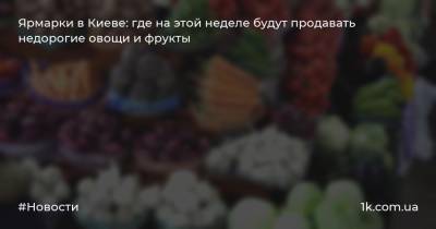 Ярмарки в Киеве: где на этой неделе будут продавать недорогие овощи и фрукты