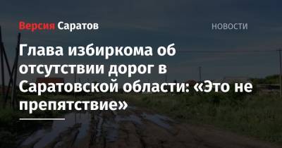 Глава избиркома об отсутствии дорог в Саратовской области: «Это не препятствие»