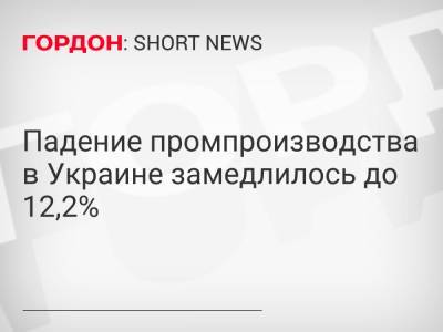 Падение промпроизводства в Украине замедлилось до 12,2%