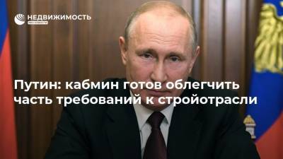 Путин: кабмин готов облегчить часть требований к стройотрасли