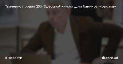 Ткаченко продал 25% Одесской киностудии банкиру Морозову