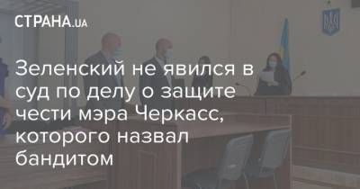 Зеленский не явился в суд по делу о защите чести мэра Черкасс, которого назвал бандитом