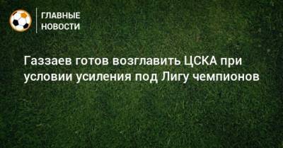 Газзаев готов возглавить ЦСКА при условии усиления под Лигу чемпионов