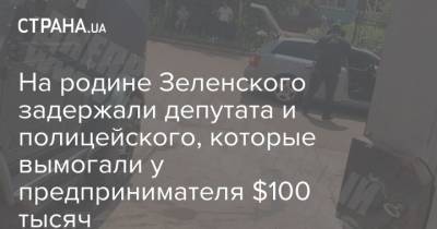 На родине Зеленского задержали депутата и полицейского, которые вымогали у предпринимателя $100 тысяч