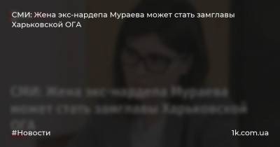 СМИ: Жена экс-нардепа Мураева может стать замглавы Харьковской ОГА