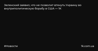 Зеленский заявил, что не позволит втянуть Украину во внутриполитическую борьбу в США — 1K