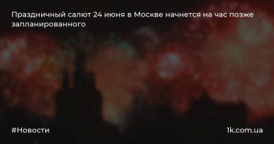 Праздничный салют 24 июня в Москве начнется на час позже запланированного