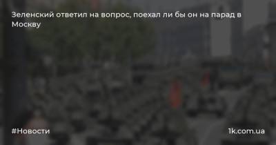 Зеленский ответил на вопрос, поехал ли бы он на парад в Москву