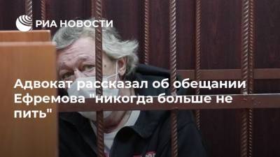 Адвокат рассказал об обещании Ефремова "никогда больше не пить"