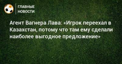 Агент Вагнера Лава: «Игрок переехал в Казахстан, потому что там ему сделали наиболее выгодное предложение»