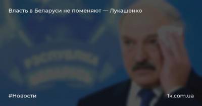 Власть в Беларуси не поменяют — Лукашенко