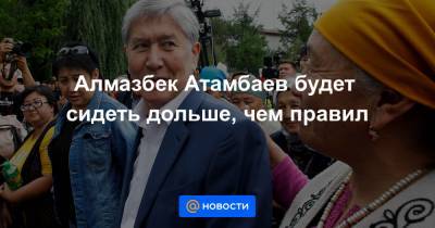 Алмазбек Атамбаев будет сидеть дольше, чем правил