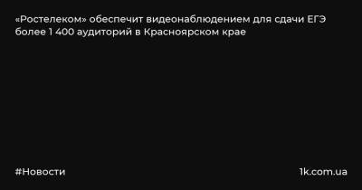«Ростелеком» обеспечит видеонаблюдением для сдачи ЕГЭ более 1 400 аудиторий в Красноярском крае