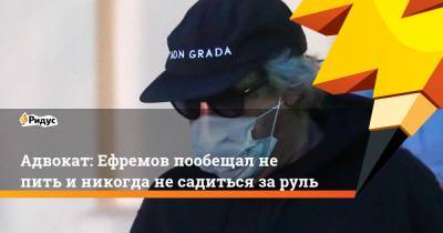 Адвокат: Ефремов пообещал не пить и никогда не садиться за руль