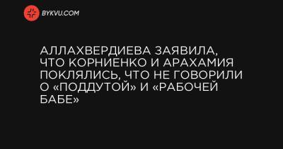 Аллахвердиева заявила, что Корниенко и Арахамия поклялись, что не говорили о «поддутой» и «рабочей бабе»