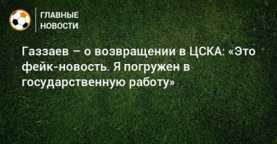 Газзаев – о возвращении в ЦСКА: «Это фейк-новость. Я погружен в государственную работу»
