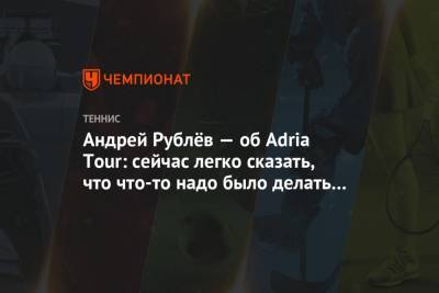 Андрей Рублёв — об Adria Tour: сейчас легко сказать, что что-то надо было делать иначе