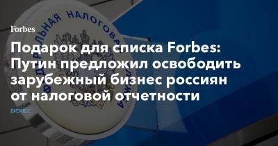 Подарок для списка Forbes: Путин предложил освободить зарубежный бизнес россиян от налоговой отчетности