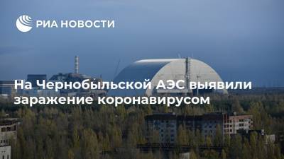 На Чернобыльской АЭС выявили заражение коронавирусом