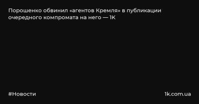 Порошенко обвинил «агентов Кремля» в публикации очередного компромата на него — 1K