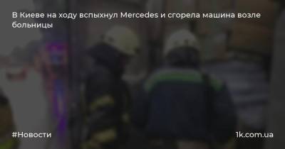 В Киеве на ходу вспыхнул Merсedes и сгорела машина возле больницы